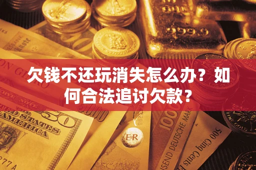 武汉欠钱不还玩消失怎么办？如何合法追讨欠款？
