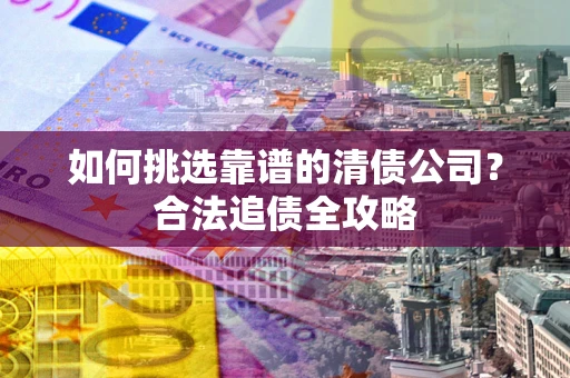 武汉如何挑选靠谱的清债公司?合法追债全攻略 武汉如何挑选靠谱的清债公司?合法追债全攻略