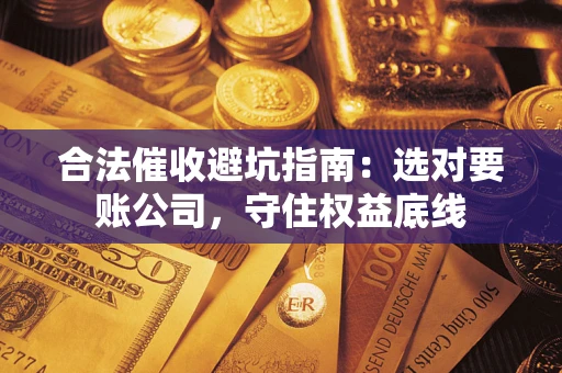 武汉合法催收避坑指南：选对要账公司，守住权益底线