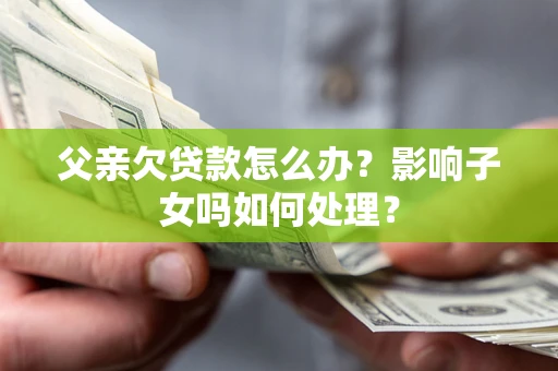 武汉父亲欠贷款怎么办？影响子女吗如何处理？