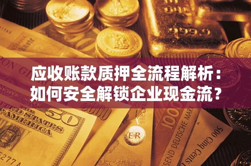 武汉应收账款质押全流程解析：如何安全解锁企业现金流？