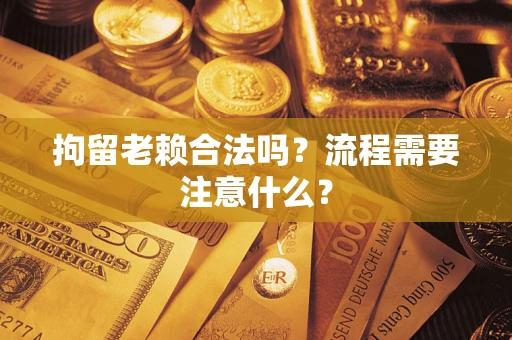 武汉拘留老赖合法吗？流程需要注意什么？