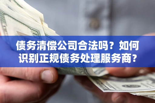 武汉债务清偿公司合法吗？如何识别正规债务处理服务商？