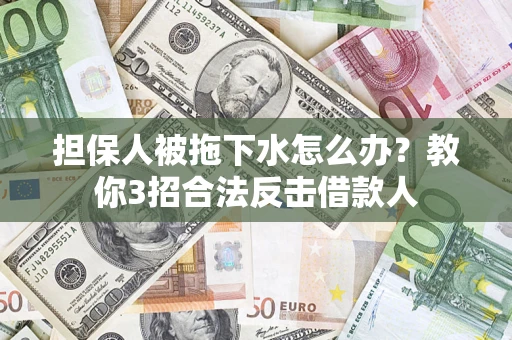 武汉担保人被拖下水怎么办？教你3招合法反击借款人