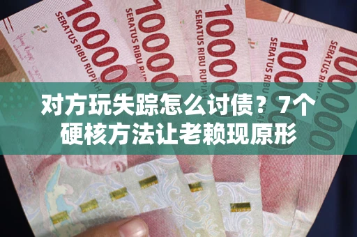 武汉对方玩失踪怎么讨债？7个硬核方法让老赖现原形