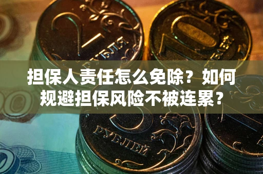 武汉担保人责任怎么免除？如何规避担保风险不被连累？