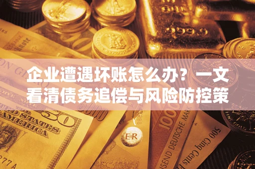 武汉企业遭遇坏账怎么办？一文看清债务追偿与风险防控策略