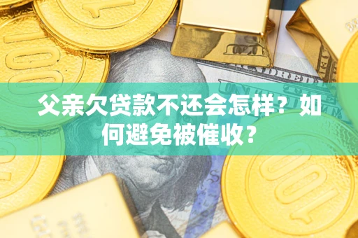 武汉父亲欠贷款不还会怎样？如何避免被催收？