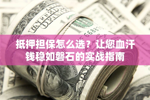 武汉抵押担保怎么选？让您血汗钱稳如磐石的实战指南