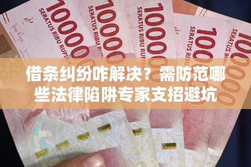 武汉借条纠纷咋解决？需防范哪些法律陷阱专家支招避坑