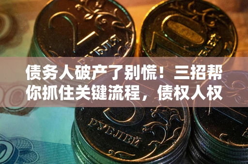 武汉债务人破产了别慌！三招帮你抓住关键流程，债权人权益不再缩水