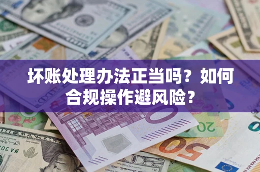 武汉坏账处理办法正当吗？如何合规操作避风险？