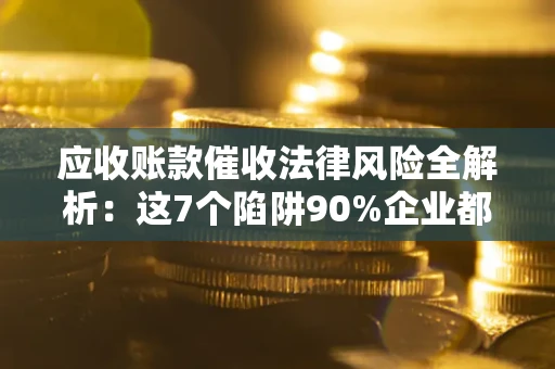武汉应收账款催收法律风险全解析：这7个陷阱90%企业都踩过（含合规应对指南）