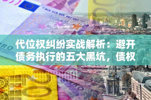 武汉代位权纠纷实战解析：避开债务执行的五大黑坑，债权人必看指南