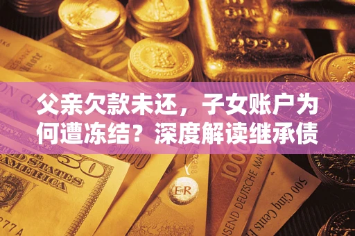 武汉父亲欠款未还，子女账户为何遭冻结？深度解读继承债务迷局