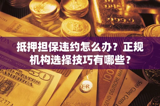 武汉抵押担保违约怎么办？正规机构选择技巧有哪些？