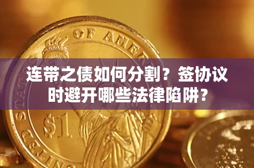 武汉连带之债如何分割？签协议时避开哪些法律陷阱？