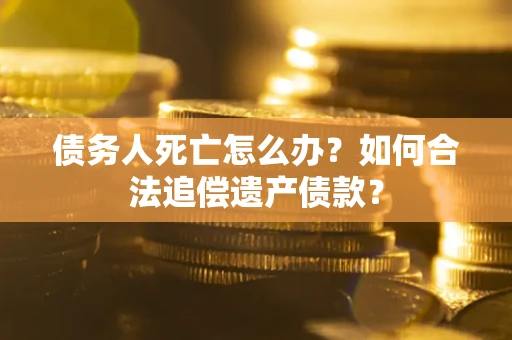 武汉债务人死亡怎么办？如何合法追偿遗产债款？