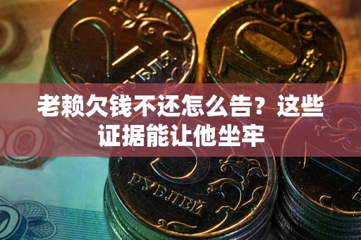 武汉老赖欠钱不还怎么告？这些证据能让他坐牢