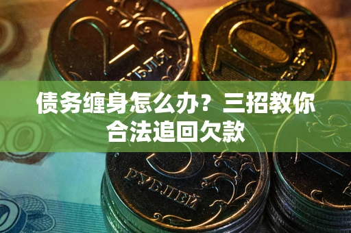 武汉债务缠身怎么办？三招教你合法追回欠款