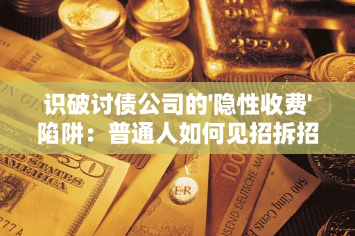 武汉识破讨债公司的'隐性收费'陷阱：普通人如何见招拆招？