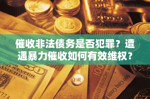 武汉催收非法债务是否犯罪?遭遇暴力催收如何有效维权? 武汉催收非法债务是否犯罪?遭遇暴力催收如何有效维权?