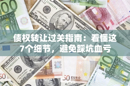 武汉债权转让过关指南：看懂这7个细节，避免踩坑血亏