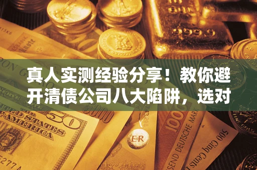 武汉真人实测经验分享！教你避开清债公司八大陷阱，选对机构少走十年弯路