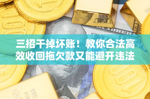武汉三招干掉坏账！教你合法高效收回拖欠款又能避开违法雷区