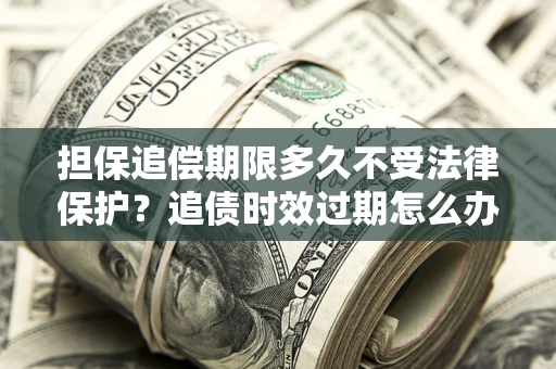 武汉担保追偿期限多久不受法律保护？追债时效过期怎么办？
