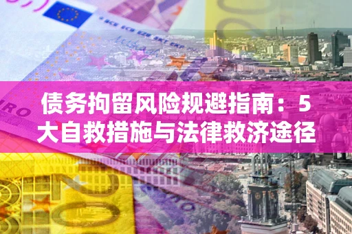 武汉债务拘留风险规避指南：5大自救措施与法律救济途径