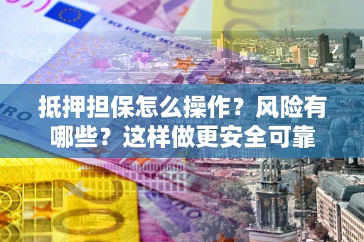 武汉抵押担保怎么操作？风险有哪些？这样做更安全可靠