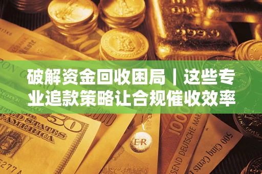 武汉破解资金回收困局｜这些专业追款策略让合规催收效率翻倍
