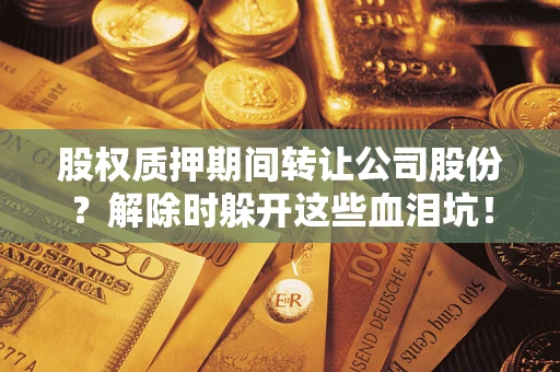 武汉股权质押期间转让公司股份？解除时躲开这些血泪坑！