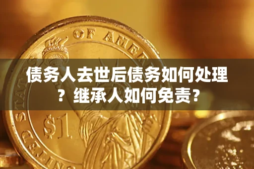 武汉债务人去世后债务如何处理？继承人如何免责？