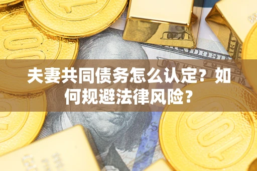 武汉夫妻共同债务怎么认定？如何规避法律风险？