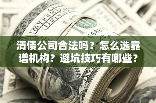 武汉清债公司合法吗？怎么选靠谱机构？避坑技巧有哪些？