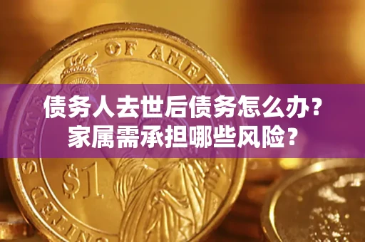 武汉债务人去世后债务怎么办？家属需承担哪些风险？