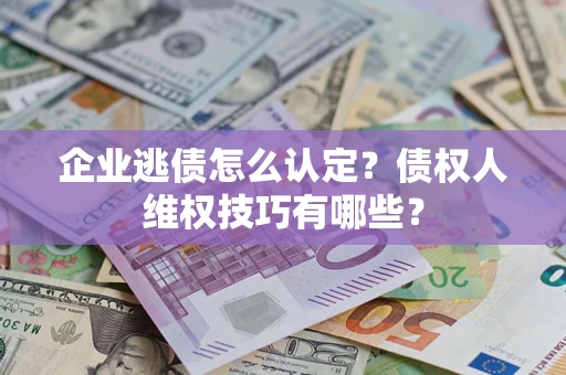武汉企业逃债怎么认定？债权人维权技巧有哪些？