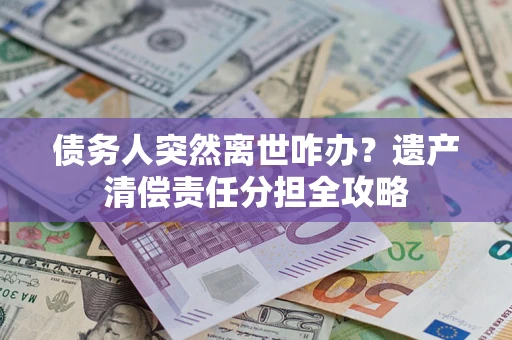 武汉债务人突然离世咋办？遗产清偿责任分担全攻略