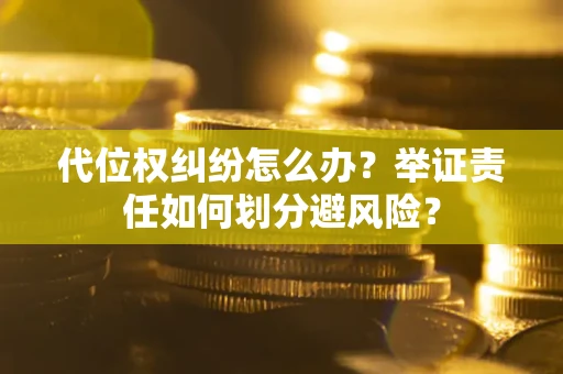 武汉代位权纠纷怎么办？举证责任如何划分避风险？