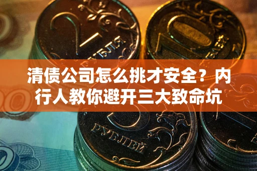 武汉清债公司怎么挑才安全?内行人教你避开三大致命坑 武汉清债公司怎么挑才安全?内行人教你避开三大致命坑