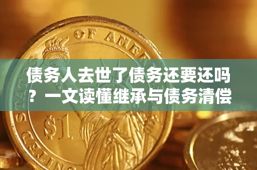 武汉债务人去世了债务还要还吗？一文读懂继承与债务清偿
