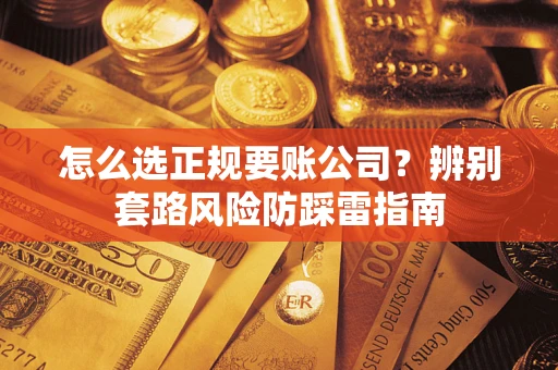 武汉怎么选正规要账公司？辨别套路风险防踩雷指南