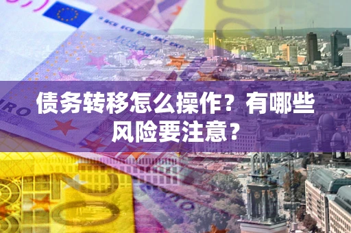 武汉债务转移怎么操作？有哪些风险要注意？
