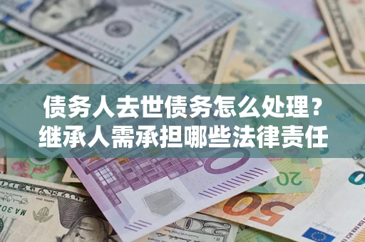 武汉债务人去世债务怎么处理？继承人需承担哪些法律责任？