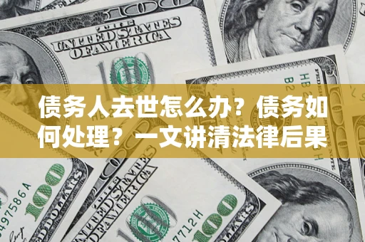 武汉债务人去世怎么办？债务如何处理？一文讲清法律后果