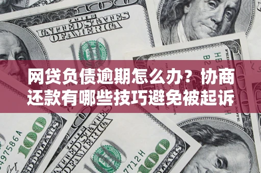 武汉网贷负债逾期怎么办？协商还款有哪些技巧避免被起诉？
