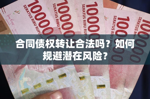 武汉合同债权转让合法吗?如何规避潜在风险? 武汉合同债权转让合法吗?如何规避潜在风险?