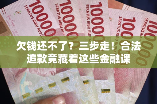 武汉欠钱还不了？三步走！合法追款竟藏着这些金融课